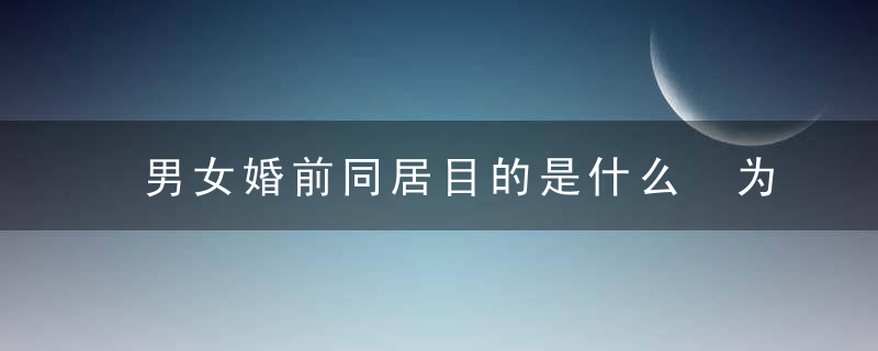 男女婚前同居目的是什么 为了爱还是性，女孩子婚前同居